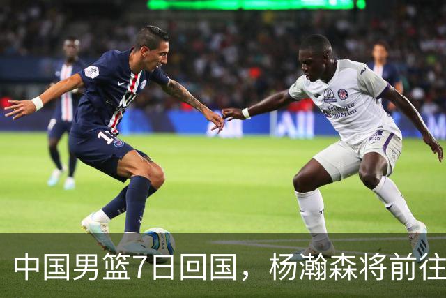 中国男篮7日回国，杨瀚森将前往美国参加夏季联赛